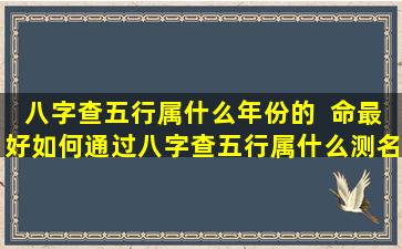 八字查五行属什么年份的  命最好如何通过八字查五行属什么测名